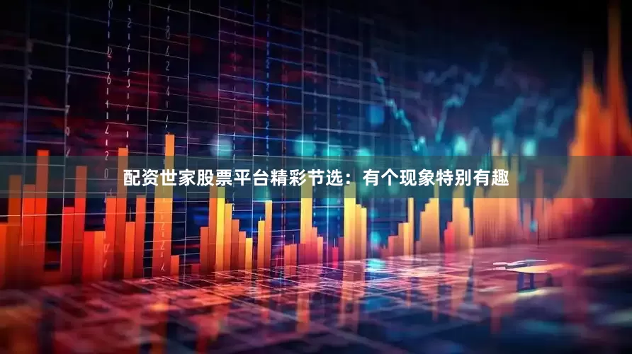 配资世家股票平台精彩节选：有个现象特别有趣