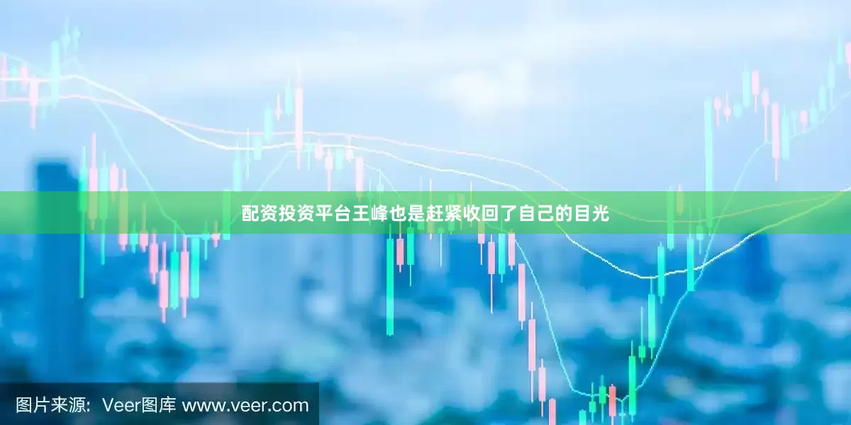 配资投资平台王峰也是赶紧收回了自己的目光