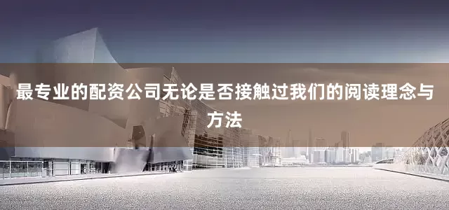 最专业的配资公司无论是否接触过我们的阅读理念与方法