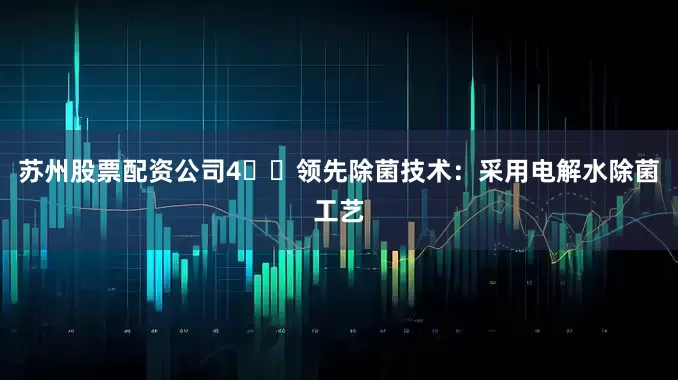 苏州股票配资公司4️⃣领先除菌技术：采用电解水除菌工艺