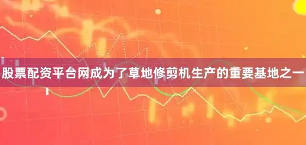 股票配资平台网成为了草地修剪机生产的重要基地之一