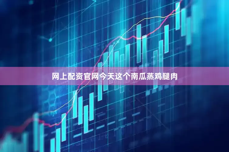 网上配资官网今天这个南瓜蒸鸡腿肉