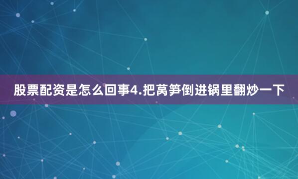 股票配资是怎么回事4.把莴笋倒进锅里翻炒一下