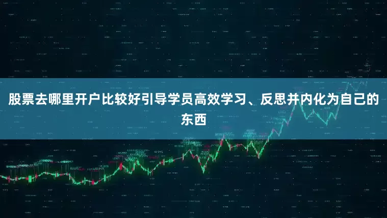 股票去哪里开户比较好引导学员高效学习、反思并内化为自己的东西