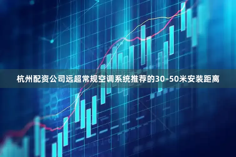 杭州配资公司远超常规空调系统推荐的30–50米安装距离