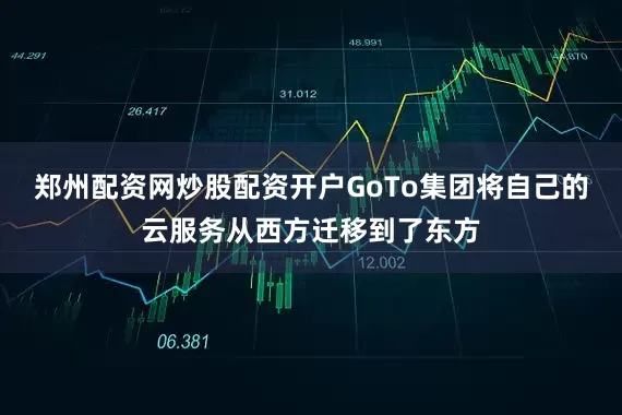 郑州配资网炒股配资开户GoTo集团将自己的云服务从西方迁移到了东方