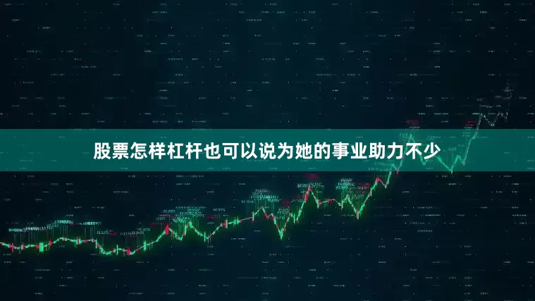 股票怎样杠杆也可以说为她的事业助力不少