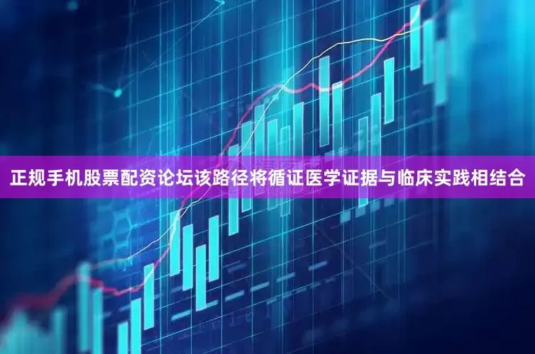 正规手机股票配资论坛该路径将循证医学证据与临床实践相结合