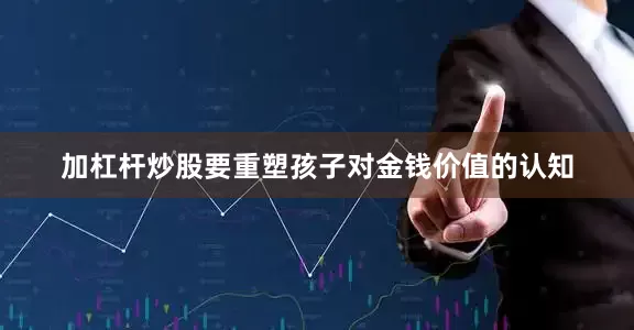 加杠杆炒股要重塑孩子对金钱价值的认知