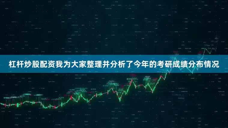 杠杆炒股配资我为大家整理并分析了今年的考研成绩分布情况