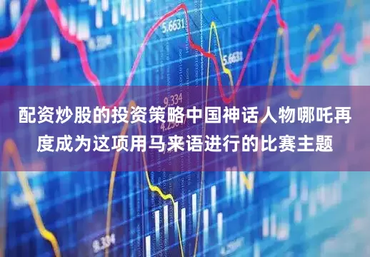 配资炒股的投资策略中国神话人物哪吒再度成为这项用马来语进行的比赛主题