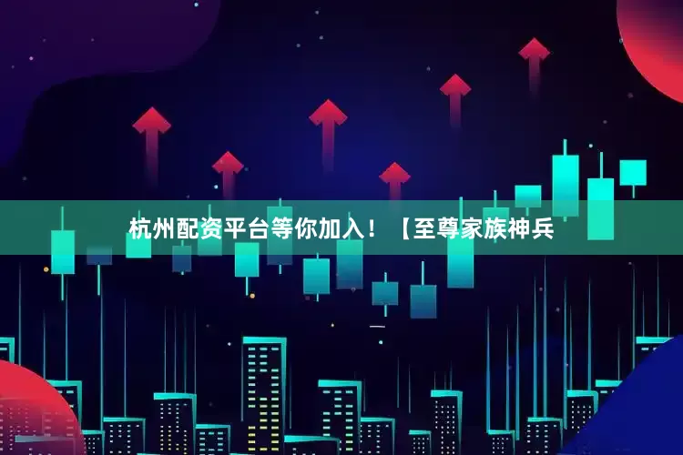 杭州配资平台等你加入！【至尊家族神兵