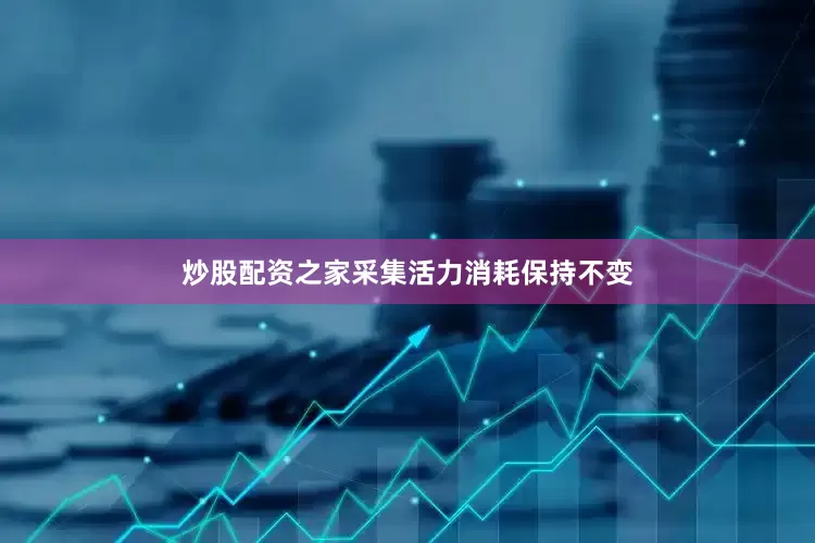 炒股配资之家采集活力消耗保持不变