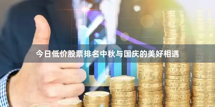 今日低价股票排名中秋与国庆的美好相遇