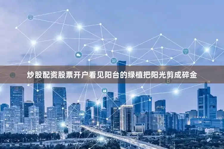 炒股配资股票开户看见阳台的绿植把阳光剪成碎金