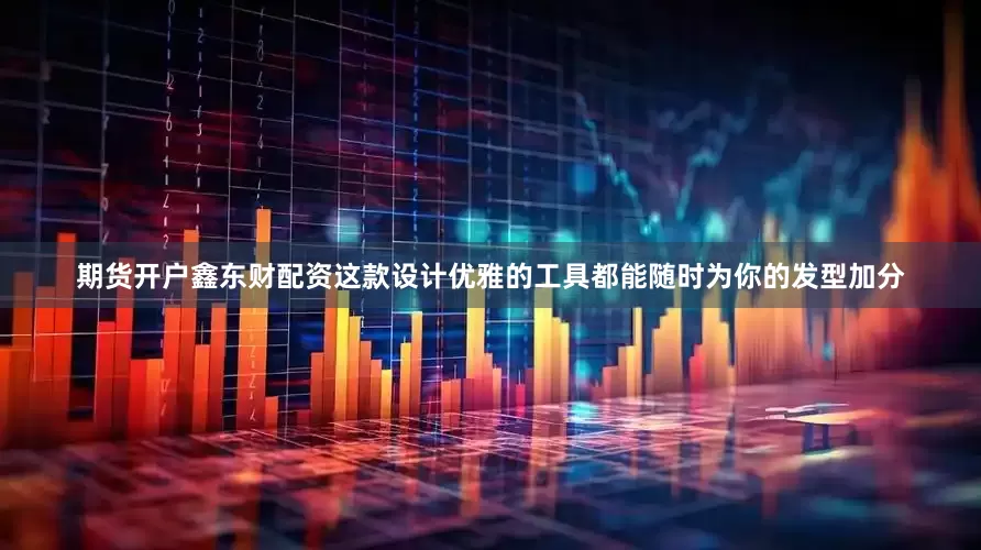 期货开户鑫东财配资这款设计优雅的工具都能随时为你的发型加分