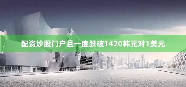 配资炒股门户且一度跌破1420韩元对1美元