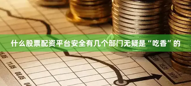 什么股票配资平台安全有几个部门无疑是“吃香”的