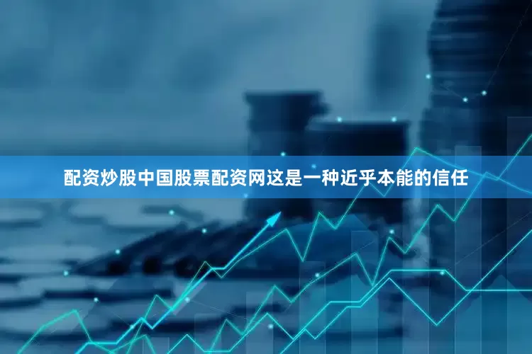 配资炒股中国股票配资网这是一种近乎本能的信任
