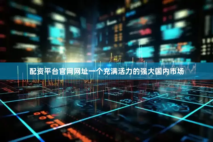 配资平台官网网址一个充满活力的强大国内市场