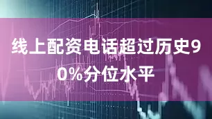 线上配资电话超过历史90%分位水平