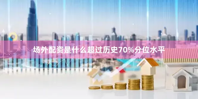 场外配资是什么超过历史70%分位水平