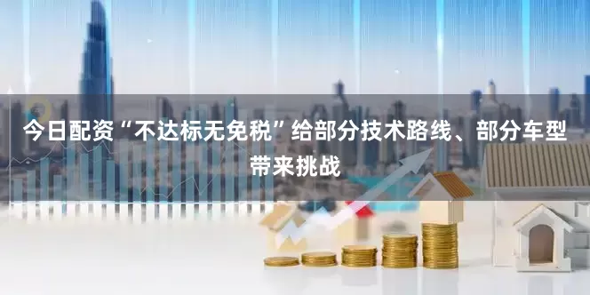 今日配资“不达标无免税”给部分技术路线、部分车型带来挑战