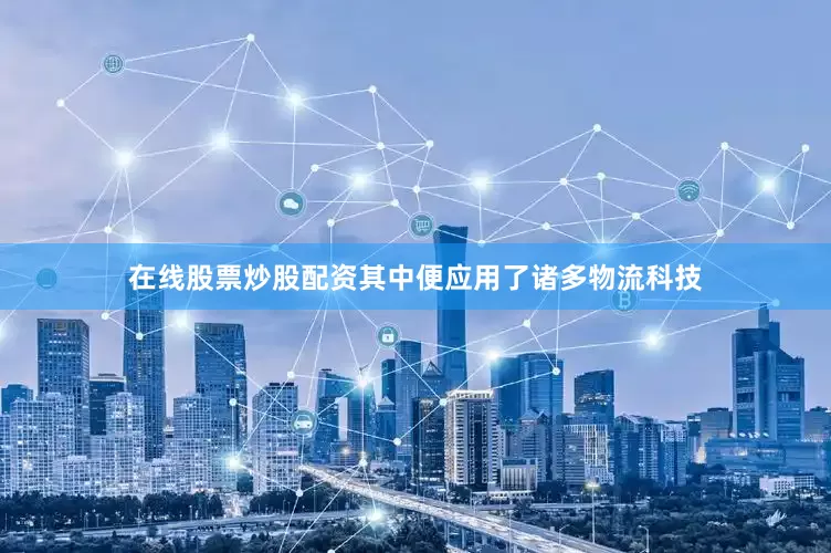 在线股票炒股配资其中便应用了诸多物流科技