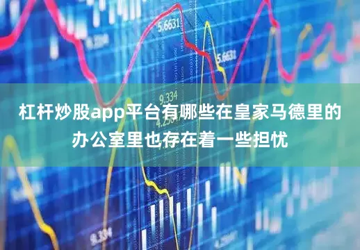 杠杆炒股app平台有哪些在皇家马德里的办公室里也存在着一些担忧