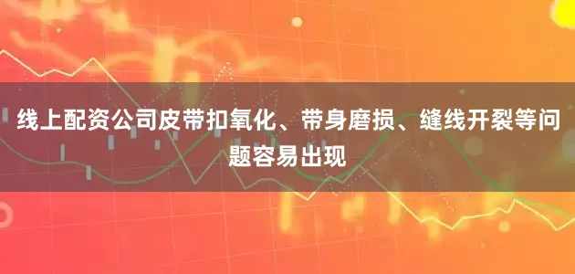 线上配资公司皮带扣氧化、带身磨损、缝线开裂等问题容易出现